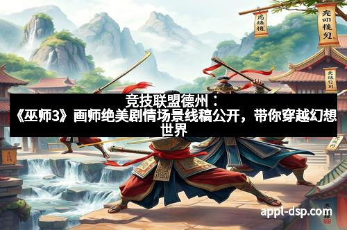 竞技联盟德州：《巫师3》画师绝美剧情场景线稿公开，带你穿越幻想世界